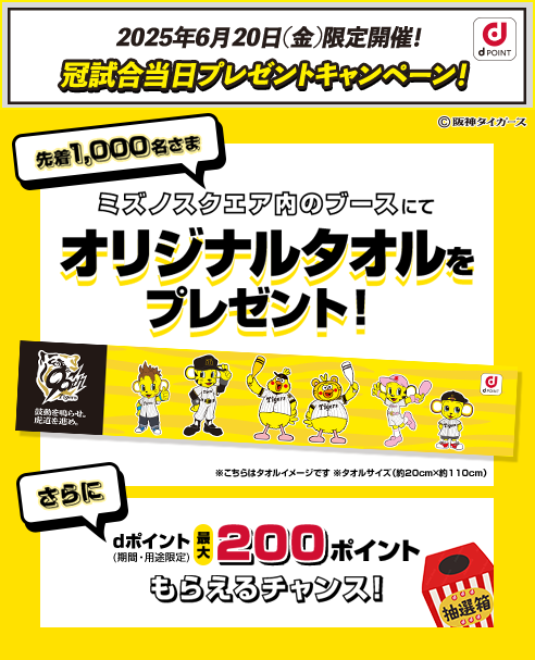 2025年6月20日（金）限定開催！冠試合当日プレゼントキャンペーン！ 先着1,000名さま ミズノスクエア内のブースにてオリジナルタオルをプレゼント！ さらにdポイント最大200ポイント（期間・用途限定）もらえるチャンス！