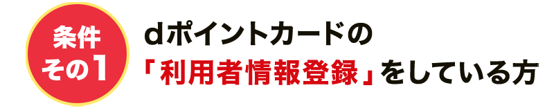 条件その1 dポイントカードの「利用者情報登録」をしている方