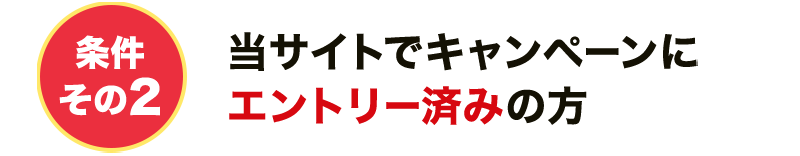 条件その2 当サイトでキャンペーンにエントリー済みの方