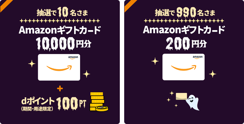 抽選で10名さまに、「Amazonギフトカード」を10,000円分+dポイント(期間・用途限定)100ptプレゼント。抽選で990名さまに、「Amazonギフトカード」を200円分プレゼント。